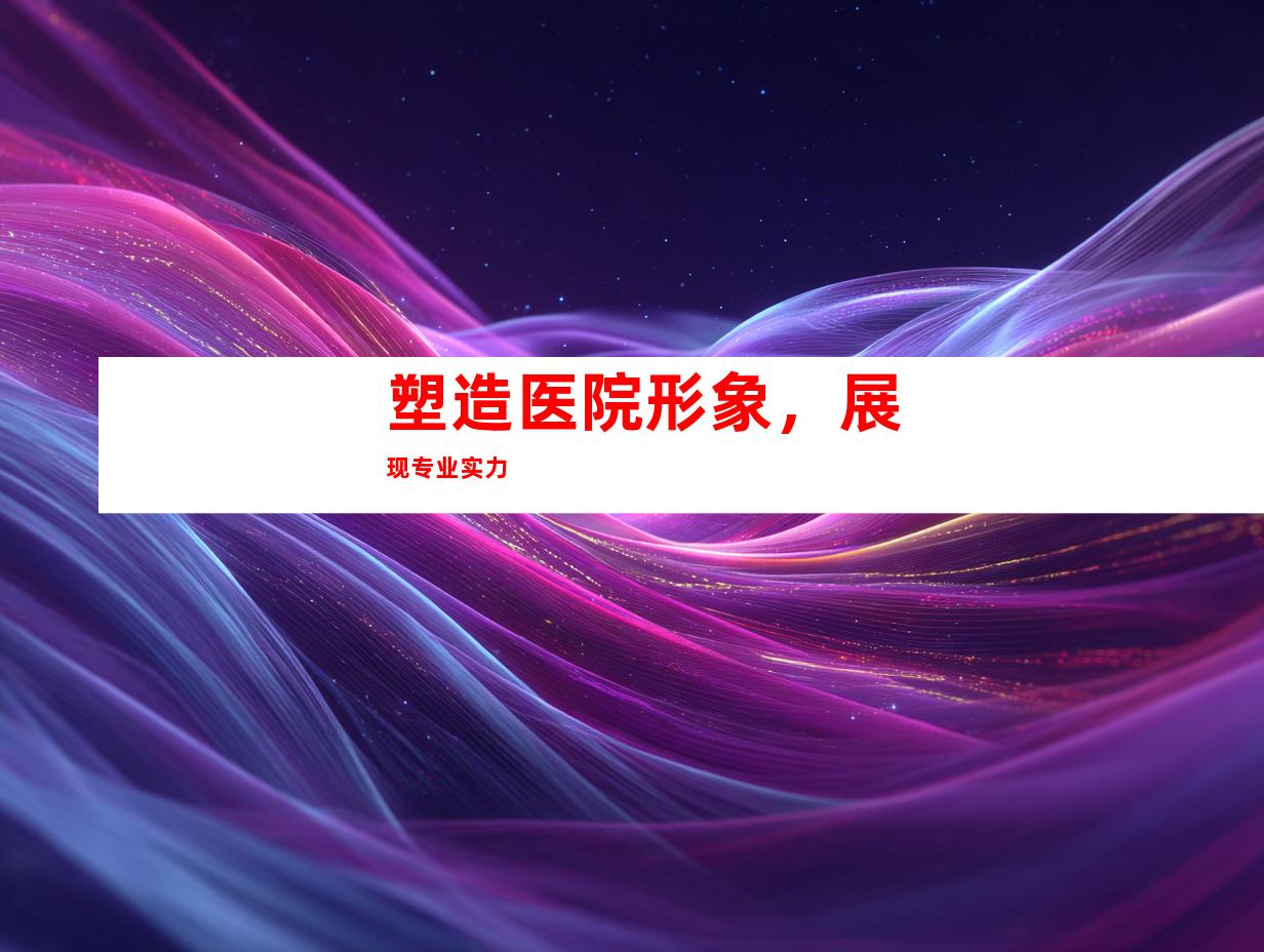 塑造医院形象，展现专业实力