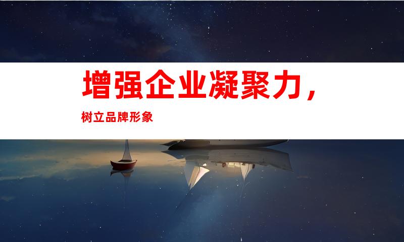 增强企业凝聚力，树立品牌形象