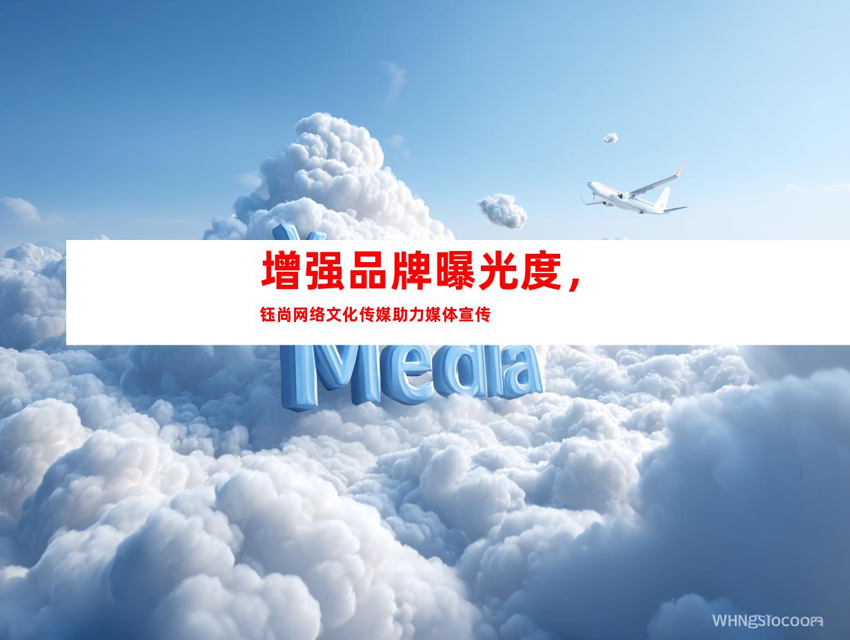 增强品牌曝光度，钰尚网络文化传媒助力媒体宣传