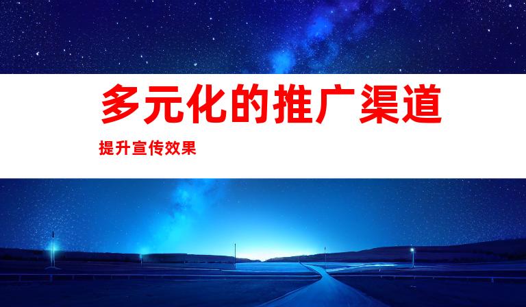 多元化的推广渠道提升宣传效果