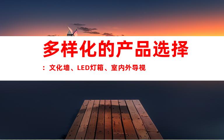 多样化的产品选择：文化墙、LED灯箱、室内外导视