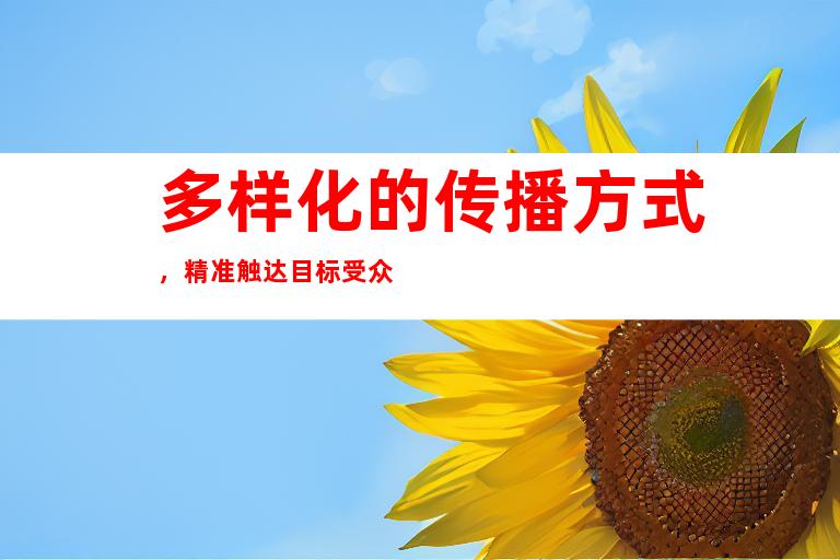多样化的传播方式，精准触达目标受众