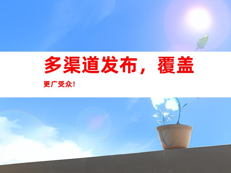 多渠道发布，覆盖更广受众！