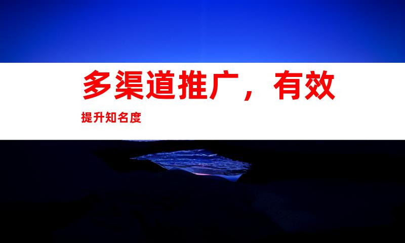 多渠道推广，有效提升知名度