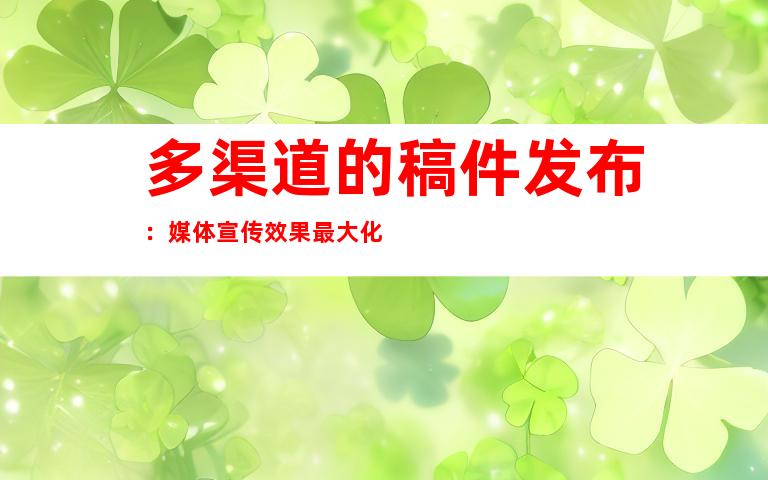 多渠道的稿件发布：媒体宣传效果最大化