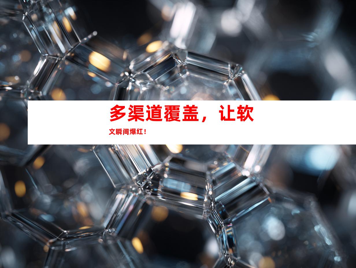 多渠道覆盖，让软文瞬间爆红！