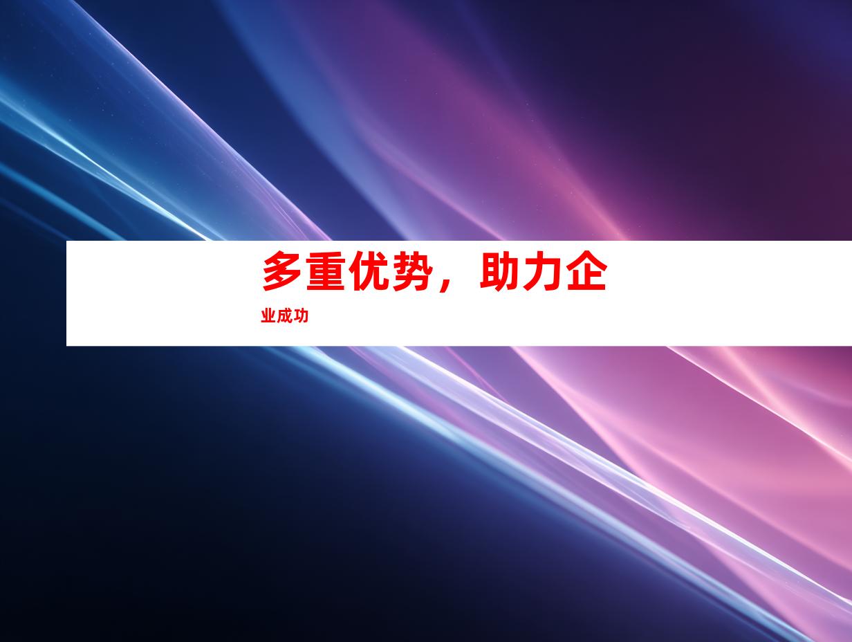 多重优势，助力企业成功