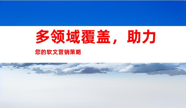 多领域覆盖,助力您的软文营销策略