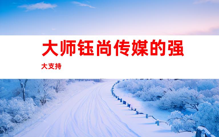 大师钰尚传媒的强大支持
