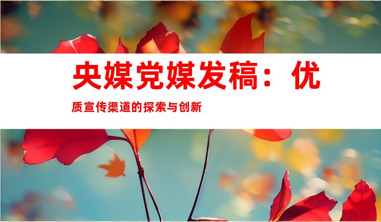 央媒党媒发稿：优质宣传渠道的探索与创新
