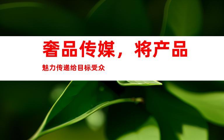 奢品传媒，将产品魅力传递给目标受众