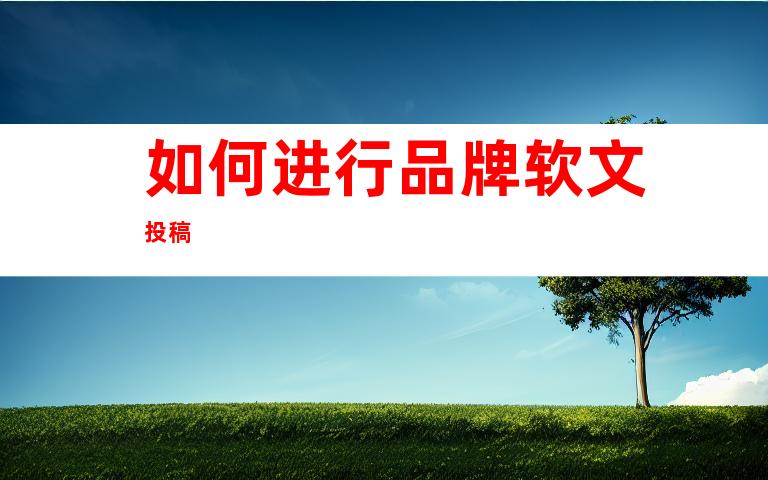 如何进行品牌软文投稿