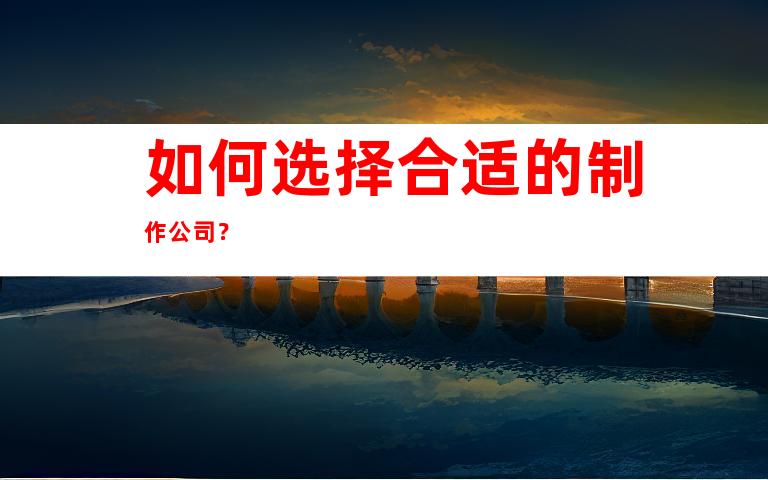 如何选择合适的制作公司？