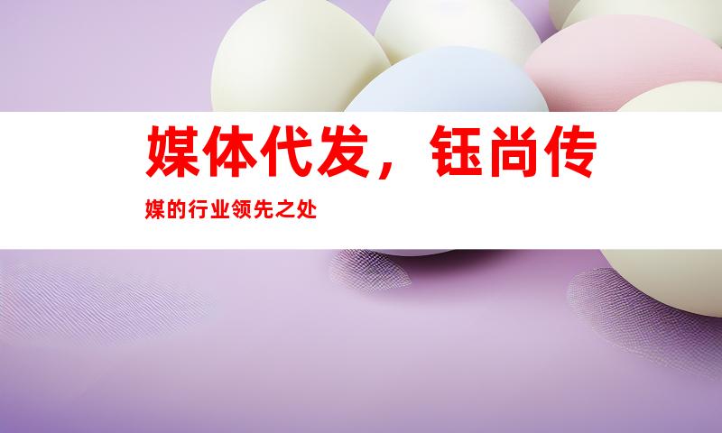 媒体代发，钰尚传媒的行业领先之处