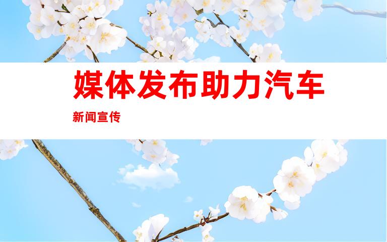 媒体发布助力汽车新闻宣传