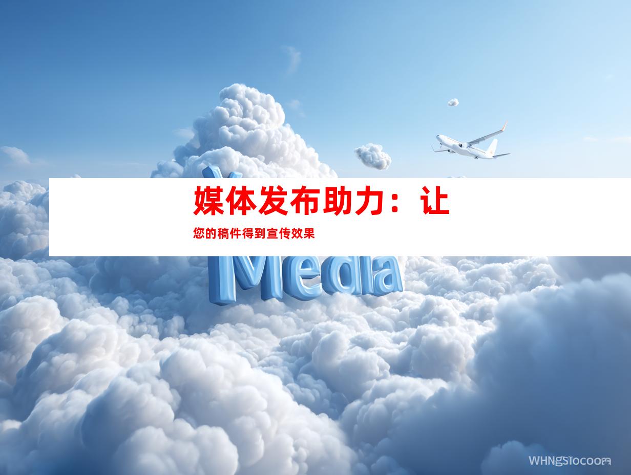 媒体发布助力：让您的稿件得到宣传效果