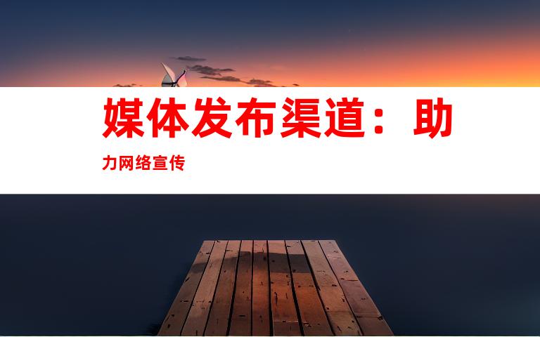 媒体发布渠道：助力网络宣传