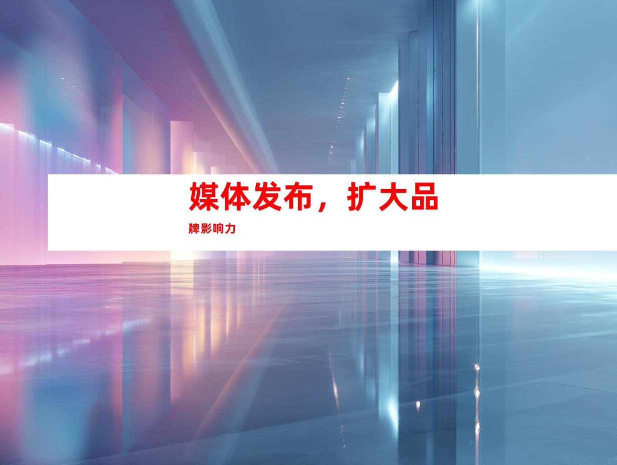 媒体发布，扩大品牌影响力