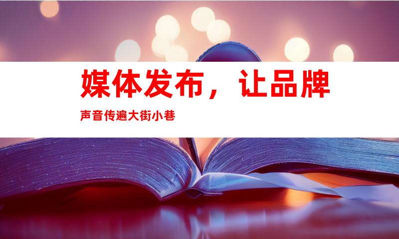 媒体发布，让品牌声音传遍大街小巷