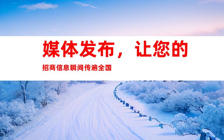 媒体发布，让您的招商信息瞬间传遍全国