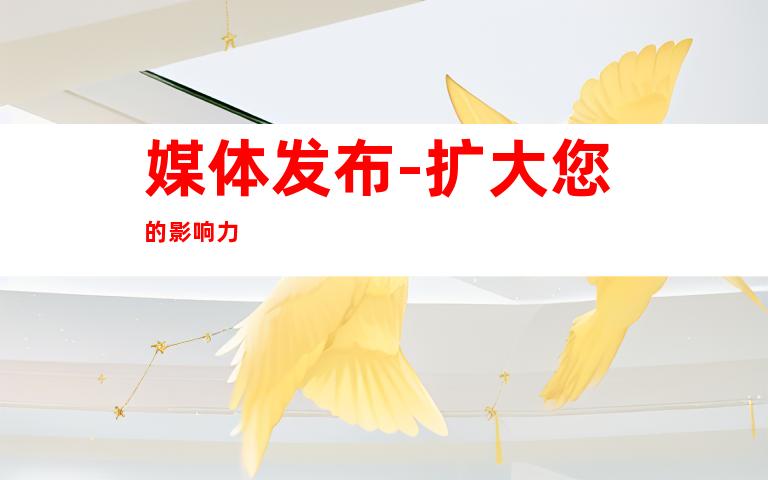 媒体发布-扩大您的影响力