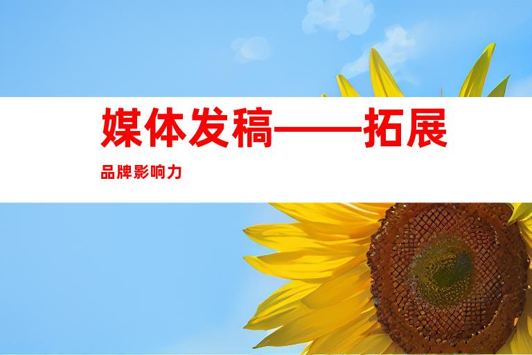 媒体发稿——拓展品牌影响力