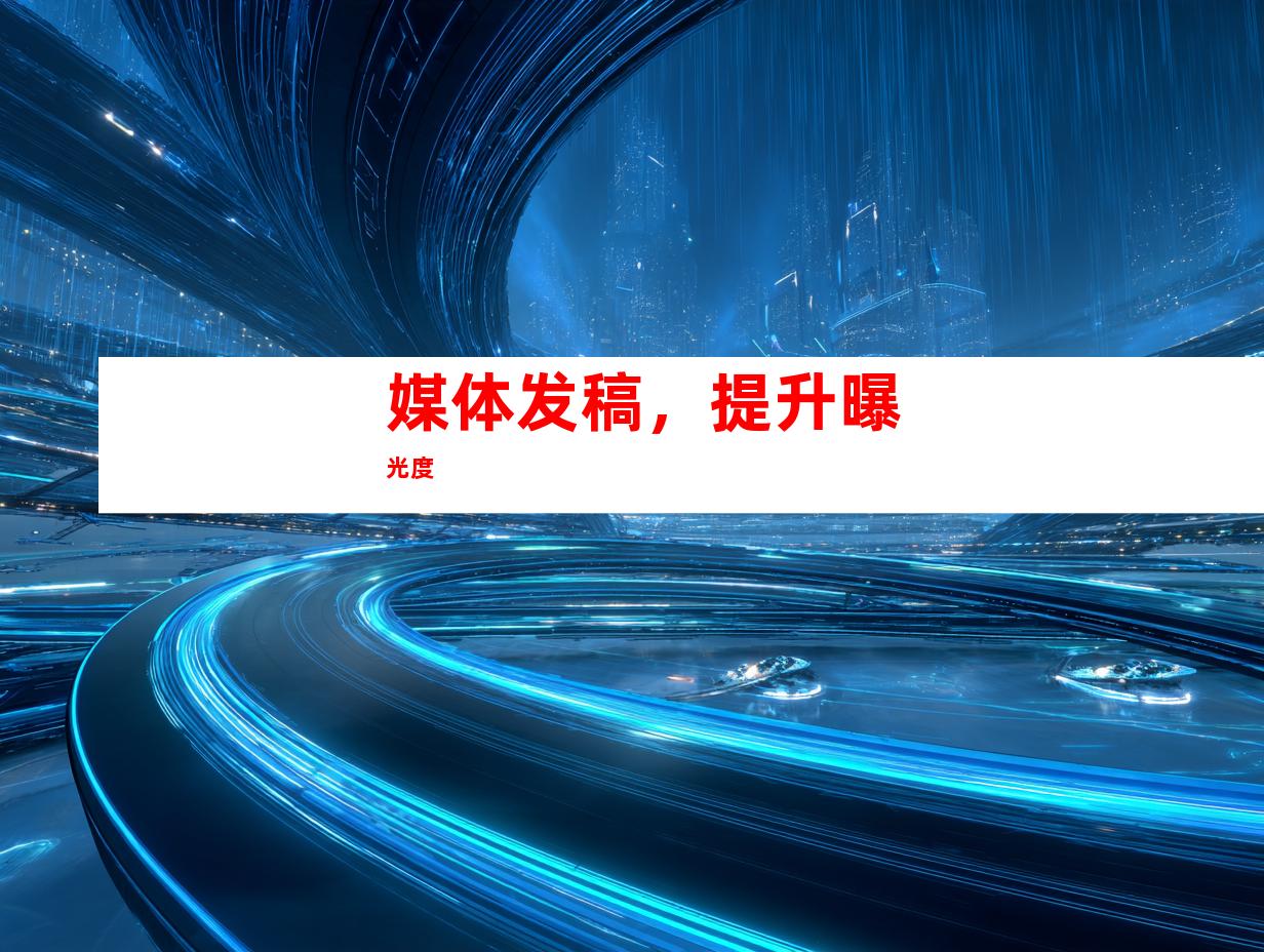 媒体发稿，提升曝光度