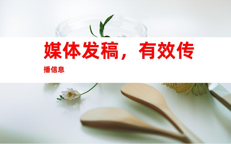 媒体发稿，有效传播信息
