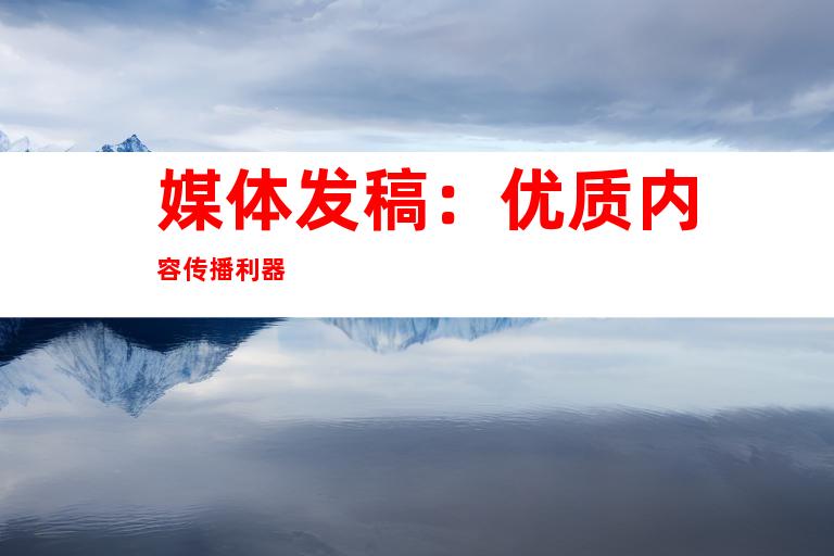 媒体发稿：优质内容传播利器