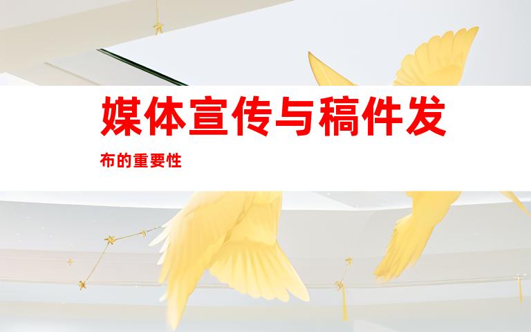 媒体宣传与稿件发布的重要性