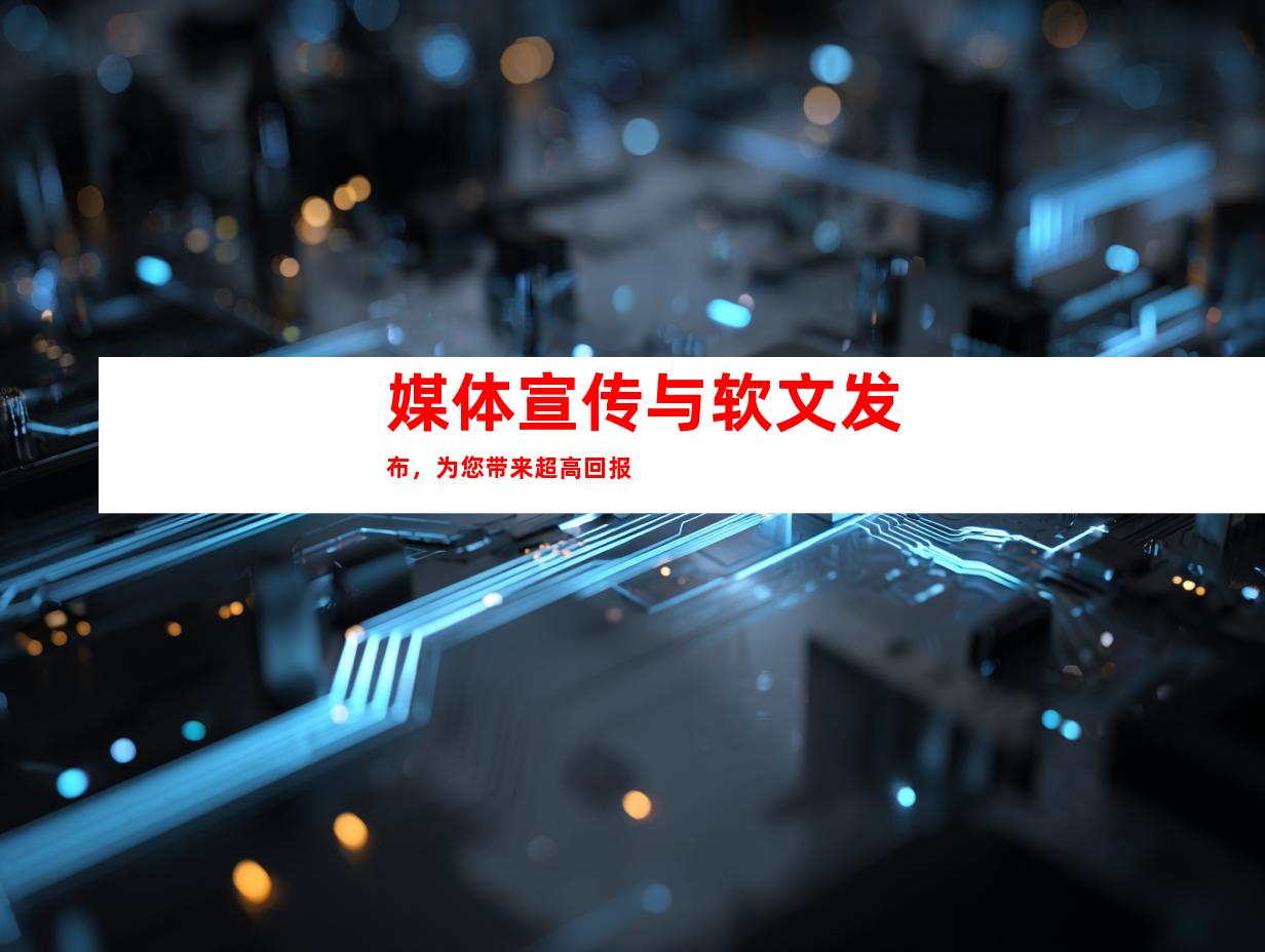 媒体宣传与软文发布，为您带来超高回报
