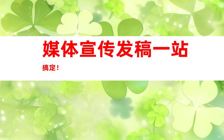 媒体宣传发稿一站搞定！