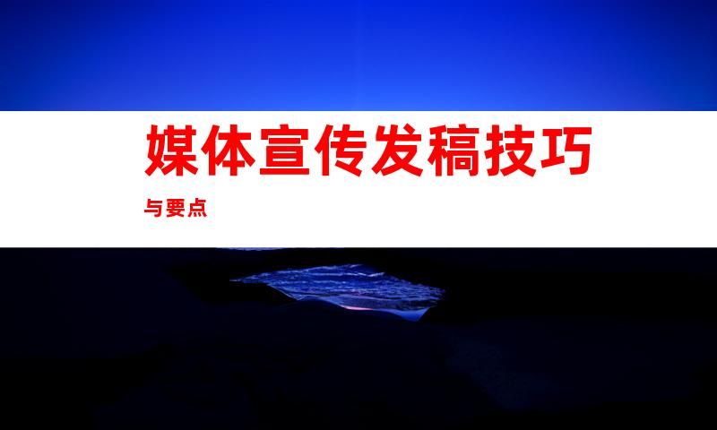 媒体宣传发稿技巧与要点