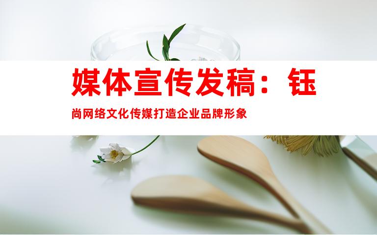 媒体宣传发稿：钰尚网络文化传媒打造企业品牌形象