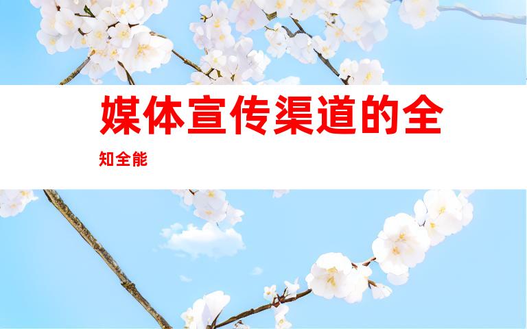 媒体宣传渠道的全知全能