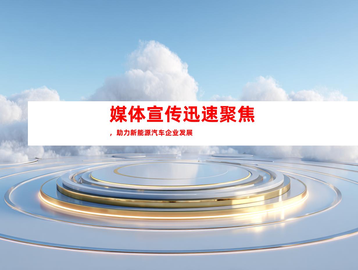 媒体宣传迅速聚焦，助力新能源汽车企业发展