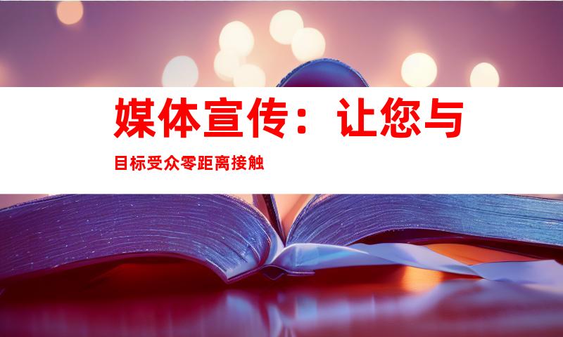 媒体宣传：让您与目标受众零距离接触
