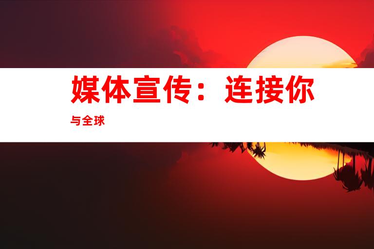 媒体宣传：连接你与全球