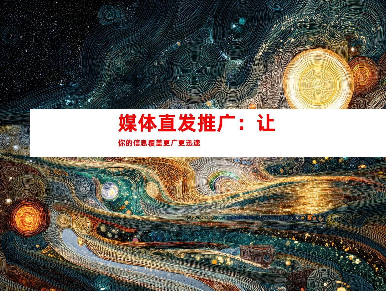 媒体直发推广：让你的信息覆盖更广更迅速