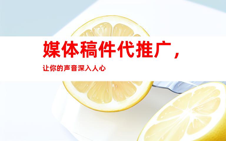 媒体稿件代推广，让你的声音深入人心