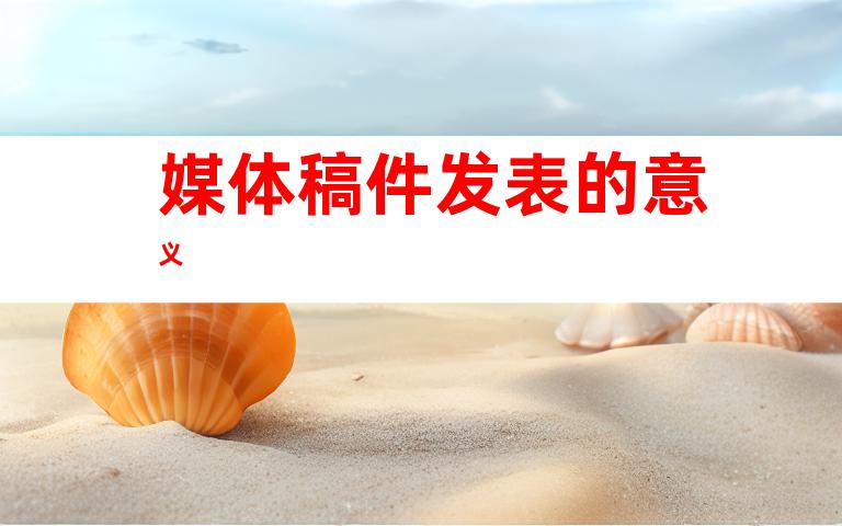 媒体稿件发表的意义