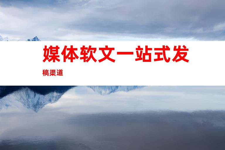 媒体软文一站式发稿渠道