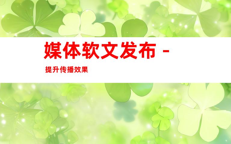 媒体软文发布 - 提升传播效果