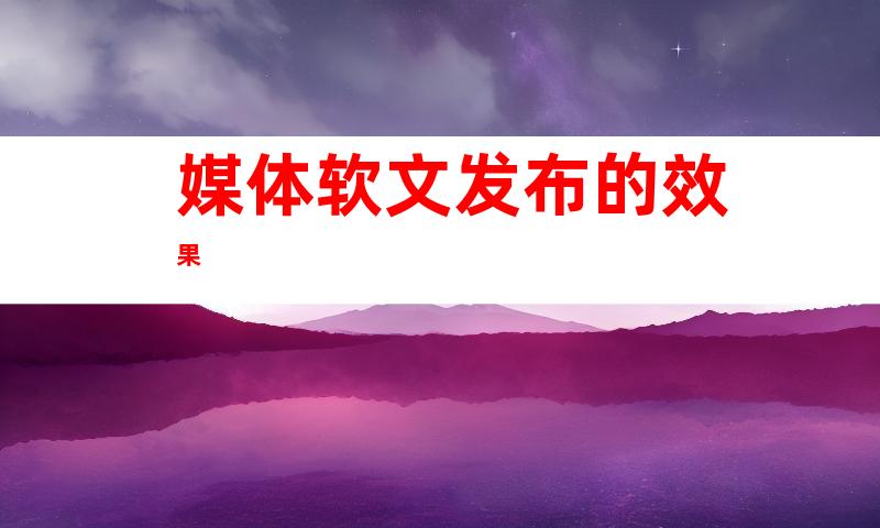 媒体软文发布的效果