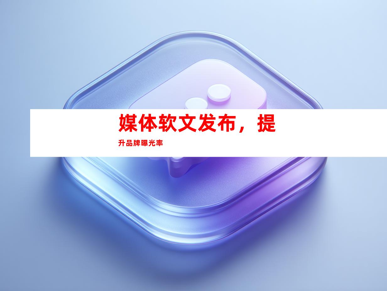 媒体软文发布，提升品牌曝光率