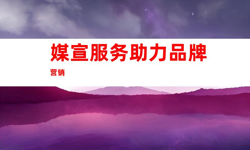 媒宣服务助力品牌营销