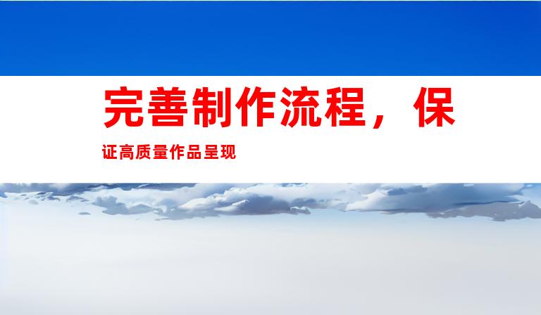 完善制作流程，保证高质量作品呈现