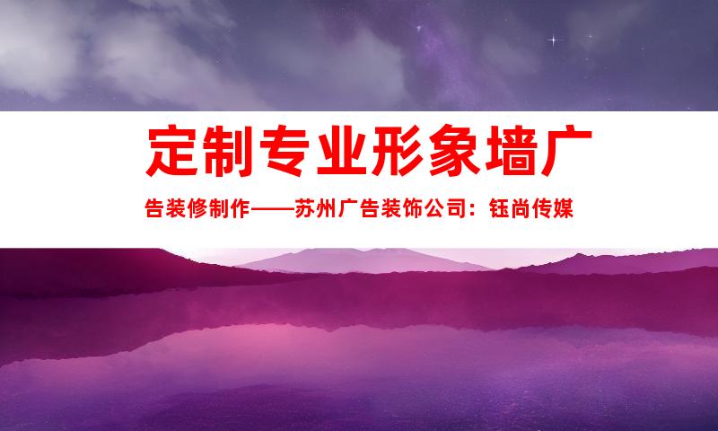 定制专业形象墙广告装修制作——苏州广告装饰公司：钰尚传媒