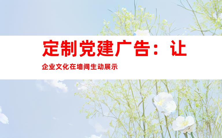 定制党建广告：让企业文化在墙间生动展示