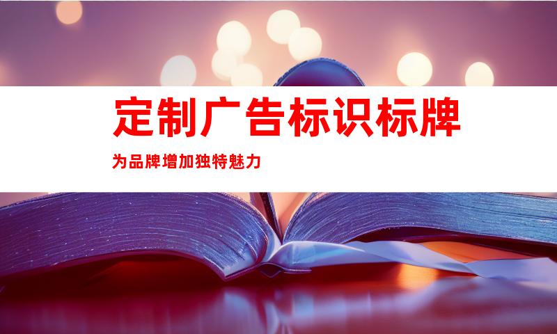 定制广告标识标牌为品牌增加独特魅力